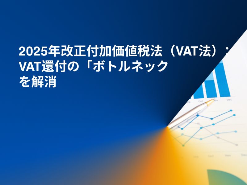 2025年改正付加価値税法（VAT法）：VAT還付の「ボトルネック」を解消