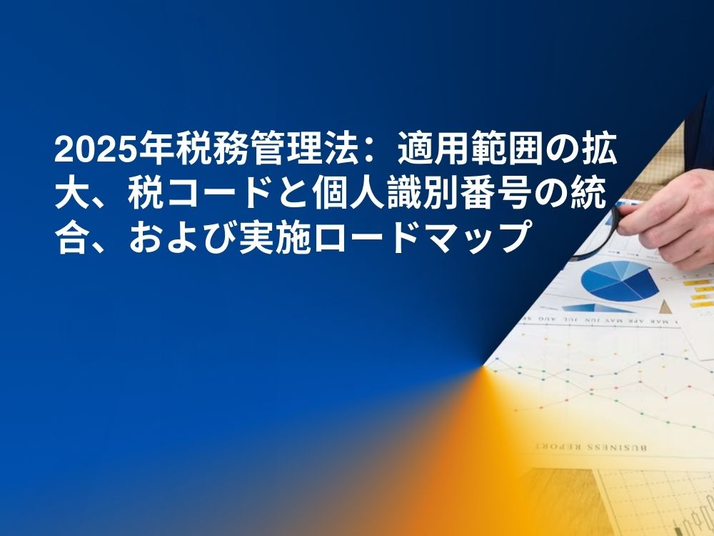2025年税務管理法：適用範囲の拡大、税コードと個人識別番号の統合、および実施ロードマップ