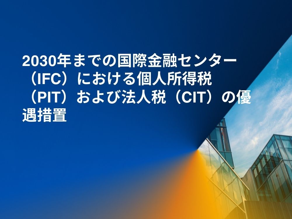 2030年までの国際金融センター（IFC）における個人所得税（PIT）および法人税（CIT）の優遇措置