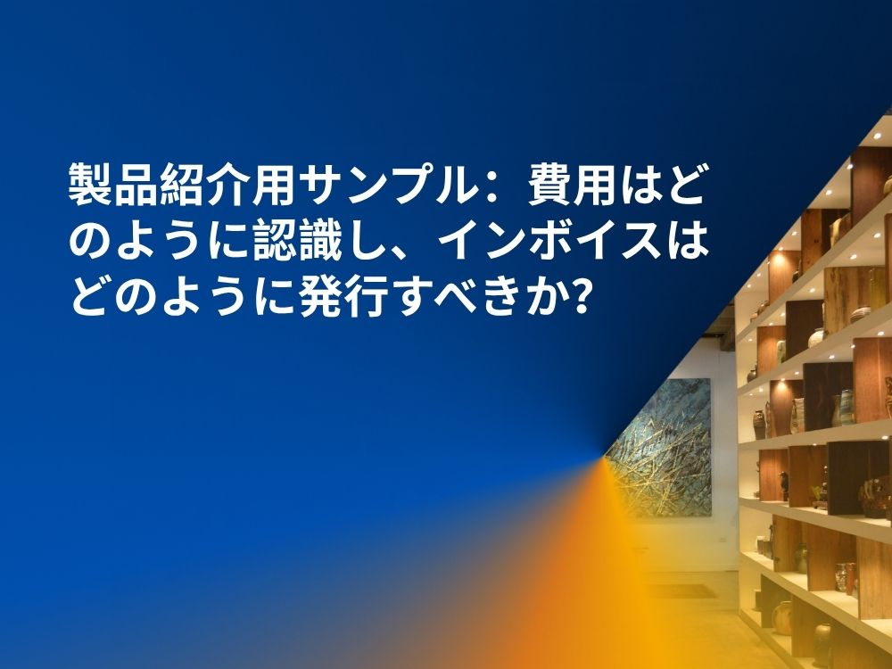 製品紹介用サンプル：費用はどのように認識し、インボイスはどのように発行すべきか？